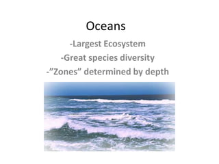 Oceans-Largest Ecosystem-Great species diversity-”Zones” determined by depth