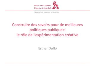 Construire des savoirs pour de meilleures
politiques publiques:
le rôle de l’expérimentation créative
Esther Duflo
 