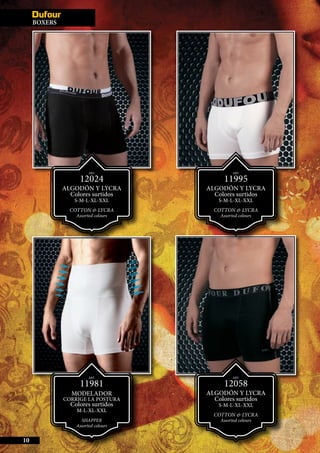 BOXERS
10
ART.
12024
ALGODÓN Y LyCRA
Colores surtidos
S-M-L-XL-XXL
COTTON & LYCRA
Assorted colours
ART.
12058
ALGODÓN Y LyCRA
Colores surtidos
S-M-L-XL-XXL
COTTON & LYCRA
Assorted colours
ART.
11995
ALGODÓN Y LyCRA
Colores surtidos
S-M-L-XL-XXL
COTTON & LYCRA
Assorted colours
ART.
11981
MODELADOR
Corrige la postura
Colores surtidos
M-L-XL-XXL
SHAPPER
Assorted colours
 