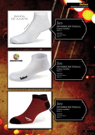 NVISIBLES
25
ART.
2472
INVISIBLE SIN TOALLA
Colores surtidos
Pack x 1
FOOTIE
Assorted colours
Pack x 1
ART.
2473
INVISIBLE SIN TOALLA
Colores surtidos
Pack x 1
Footie
Assorted colours
Pack x 1
ART.
2331
INVISIBLE SIN TOALLA
Colores surtidos
Pack x 1
footie
Assorted colours
Pack x 1
MEDIAS INVISIBLES
 