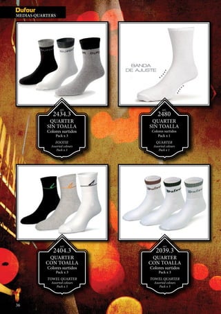 MEDIAS IN
ART.
2480
QUARTER
SIN TOALLA
Colores surtidos
Pack x 1
QUARTER
Assorted colours
Pack x 1
ART.
2434.3
QUARTER
SIN TOALLA
Colores surtidos
Pack x 3
FOOTIE
Assorted colours
Pack x 3
ART.
2404.3
QUARTER
CON TOALLA
Colores surtidos
Pack x 3
TOWEL QUARTER
Assorted colours
Pack x 3
ART.
2039.3
QUARTER
CON TOALLA
Colores surtidos
Pack x 3
TOWEL QUARTER
Assorted colours
Pack x 3
36
MEDIAS QUARTERS
 