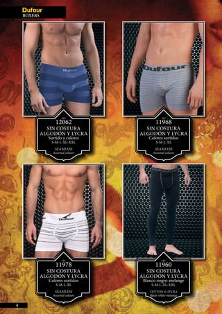 BOXERS
4
ART.
12062
SIN COSTURA
ALGODÓN Y LYCRA
Surtido y colores
S-M-L-XL-XXL
SEAMLESS
Assorted colours
ART.
11968
SIN COSTURA
ALGODÓN Y LYCRA
Colores surtidos
S-M-L-XL
SEAMLESS
Assorted colours
ART.
11960
SIN COSTURA
ALGODÓN Y LYCRA
Blanco-negro-melange
S-M-L-XL-XXL
COTTON & LYCRA
Black-white-melange
ART.
11978
SIN COSTURA
ALGODÓN Y LYCRA
Colores surtidos
S-M-L-XL
SEAMLESS
Assorted colours
 