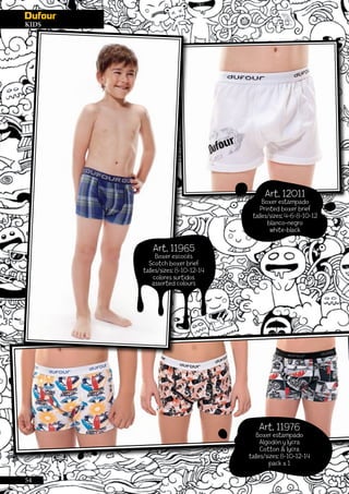 54
KIDS
Art. 12011
Boxer estampado
Printed boxer brief
talles/sizes: 4-6-8-10-12
blanco-negro
white-black
Art. 11976
Boxer estampado
Algodón y lycra
Cotton & lycra
talles/sizes: 8-10-12-14
pack x 1
Art. 11965
Boxer escocés
Scotch boxer brief
talles/sizes: 8-10-12-14
colores surtidos
assorted colours
 