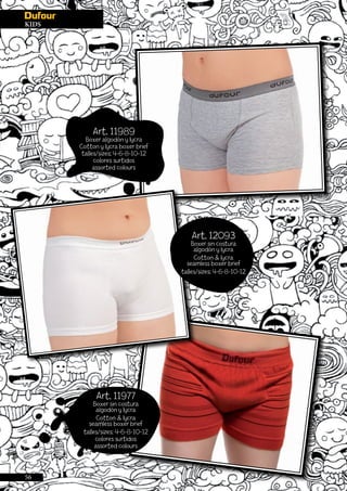 56
KIDS
Art. 11989
Boxer algodón y lycra
Cotton y lycra boxer brief
talles/sizes: 4-6-8-10-12
colores surtidos
assorted colours
Art. 11977
Boxer sin costura
algodón y lycra
Cotton & lycra
seamless boxer brief
talles/sizes: 4-6-8-10-12
colores surtidos
assorted colours
Art. 12093
Boxer sin costura
algodón y lycra
Cotton & lycra
seamless boxer brief
talles/sizes: 4-6-8-10-12
 
