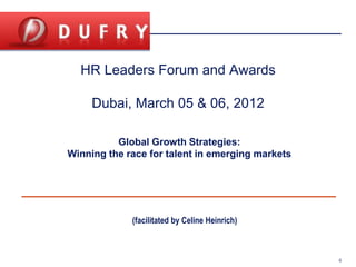 HR Leaders Forum and Awards

                                     Dubai, March 05 & 06, 2012

                                   Global Growth Strategies:
                         Winning the race for talent in emerging markets




                                                        (facilitated by Celine Heinrich)



Copyright © 2005 Deloitte Development LLC. All rights reserved.                            0
 