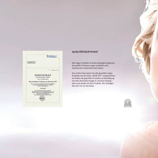 DERMATO
LOGICALLYCO
NFIRMED
Qualitätszertifikat
Alle Vegas Produkte sind dermatologisch getestet,
der größte Teil davon sogar zusätzlich vom
anerkannten Hautinstitut Dermatest.
Das Institut Dermatest hat alle geprüften Vegas
Produkte mit der Note „SEHR GUT“ ausgezeichnet.
Sie finden die geprüften Produkte als Bestätigung
mit dem Dermatest-Siegel in unserem Katalog –
aber auch direkt auf dem Produkt. Wir verfolgen
das Ziel: Für Sie das Beste.
 