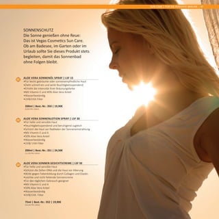 SUN CARE | FÜR DIE PERFEKTE BRÄUNE | 47
01
Aloe Vera Sonnenöl Spray | LSF 15
•	Für leicht gebräunte oder sonnenempfindliche Haut
•	Zieht schnell ein und wirkt feuchtigkeitsspendend
•	Erhöht die Intensität Ihrer Bräunungsfarbe
•	Mit Vitamin E und 40% Aloe Vera Anteil
•	Wasserbeständig
•	UVB/UVA Filter	
200ml | Best.-Nr.: 350 | 19,90€	
(9,95€ PRO 100ml)
02
Aloe Vera Sonnenlotion Spray | LSF 30
•	Für helle und sensible Haut  
•	Feuchtigkeitsspendend und beruhigend zugleich
•	Schützt die Haut vor Radikalen der Sonneneinstrahlung
•	Mit Vitamin E und A
•	50% Aloe Vera Anteil
•	Wasserbeständig
•	UVB/ UVA Filter	
200ml | Best.-Nr.: 351 | 24,50€	
(12,25€ PRO 100ml)
03
Aloe Vera Sonnen Gesichtscreme | LSF 50
•	Für helle und sensible Haut
•	Schützt die Zellen-DNA und die Haut vor Alterung
•	Wirkt gegen Faltenbildung durch Collagen und Elastin
•	Leichte und nicht fettende Sonnencreme
•	Für den täglichen Gebrauch geeignet
•	Mit Vitamin E und A
•	50% Aloe Vera Anteil
•	Wasserbeständig
•	UVB/UVA  Filter	
75ml | Best.-Nr.: 352 | 19,90€	
(26,53€ PRO 100ml)
Sonnenschutz
Die Sonne genießen ohne Reue:
Das ist Vegas Cosmetics Sun Care.
Ob am Badesee, im Garten oder im
Urlaub sollte Sie dieses Produkt stets
begleiten, damit das Sonnenbad
ohne Folgen bleibt.
 