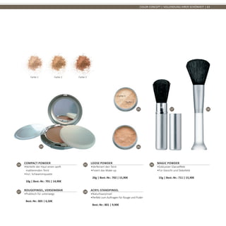 04
05
06
07 08
COLOR CONCEPT | VOLLENDUNG IHRER SCHÖNHEIT | 63
04
Compact Powder
•	Verleiht der Haut einen sanft
mattierenden Teint
•	Incl. Schwammquaste	
10g | Best.-Nr.: 701 | 14,90€
05
Loose Powder
•	Verfeinert den Teint
•	Fixiert das Make-up	
20g | Best.-Nr.: 702 | 15,90€
06
Magic Powder
•	Exklusiver Glanzeffekt
•	Für Gesicht und Dekolleté	
15g | Best.-Nr.: 711 | 15,90€
Farbe 1 Farbe 2 Farbe 3
Farbe 1
Farbe 2
07
Rougepinsel, versenkbar
•	Praktisch für unterwegs	
Best.-Nr.: 805 | 6,50€
08
Acryl-Standpinsel
•	Naturhaarpinsel
•	Perfekt zum Auftragen für Rouge und Puder	
Best.-Nr.: 801 | 9,90€
 