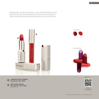 A
B
0605
08
05
31
30
32
75
LIPGLOSS
Kombinieren Sie diese Lippenstift- und Lipglossfarben mit den
Lidschatten- und Rougesfarbpaletten aus den natürlichen
Looks und Sie erhalten einen Glam Look für alle Hauttypen.
Lippenstift
A
Lippenstifte mit Vitamin E
4g | Best.-Nr.: 704 | 9,50€
Sexy Glanz Lipgloss
5ml | Best.-Nr.: 707 | 17,00€
B
(250,00€ PRO 100ml)
Video mit
Anwendungstipps für
das perfekte Make-up
VIDEO
Lesen Sie diesen QR-Code oder besuchen Sie uns auf: www.vegascosmetics.de
 