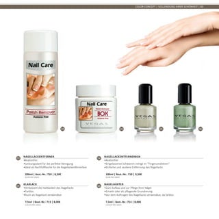 03 04 05 06
COLOR CONCEPT | VOLLENDUNG IHRER SCHÖNHEIT | 83
05
Klarlack
•	Verbessert die Haltbarkeit des Nagellacks
•	Farblos
•	Auch als Nagellack verwendbar	
7,5ml | Best.-Nr.: 713 | 8,00€	
(159,67€ PRO 100ml)
06
Nagelhärter
•	Zum Aufbau und zur Pflege Ihrer Nägel
•	Einzeln oder als pflegende Grundierung
•	Vor dem Auftragen des Nagellacks verwendbar, da farblos	
7,5ml | Best.-Nr.: 714 | 8,00€	
(159,67€ PRO 100ml)
03
Nagellackentferner
•	Acetonfrei
•	Leistungsstark für die perfekte Reinigung
•	Ideal als Nachfüllflasche für die Nagellackentfernerbox	
200ml | Best.-Nr.: 718 | 8,50€	
(4,25€ PRO 100ml)
04
Nagellackentfernerbox
•	Acetonfrei
•	Eingelassener Schwamm reinigt im “Fingerumdrehen“
•	Einfache und saubere Entfernung des Nagellacks	
100ml | Best.-Nr.: 719 | 9,50€	
(9,50€ PRO 100ml)
 