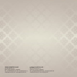 VEGAS COSMETICS GmbH
LISE-MEITNER-STR. 4-6
64823 GROSS-UMSTADT | GERMANY
TEL.: +49 (06078) 96 81 10 | FAX: +49 (06078) 96 81 11
info@vegascosmetics.de | www.vegascosmetics.de
finelifestyle GmbH & Co.KG
Werner Heisenberg Str. 4.
63263 Neu Isenburg | GERMANY
TEL.: +49 (0)6102 86 80 100 | FAX: +49 (0)6102 86 80 109
info@finelifestyle.de | www.finelifestyle.de
 