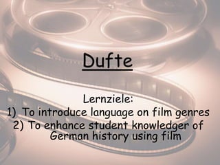 Dufte
Lernziele:
1) To introduce language on film genres
2) To enhance student knowledger of
German history using film
 