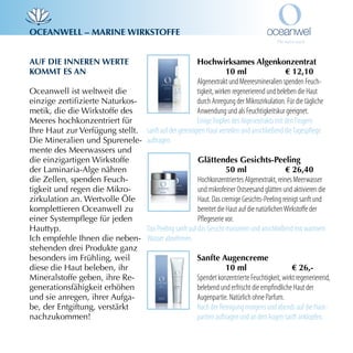 oCeAnWeLL – mArine Wirkstoffe


Auf die inneren Werte                                 Hochwirksames Algenkonzentrat
kommt es An                                                        10 ml                    € 12,10
                                                      Algenextrakt und Meeresmineralien spenden Feuch-
Oceanwell ist weltweit die                            tigkeit, wirken regenerierend und beleben die Haut
einzige zertifizierte Naturkos­                       durch Anregung der Mikrozirkulation. Für die tägliche
metik, die die Wirkstoffe des                         Anwendung und als Feuchtigkeitskur geeignet.
Meeres hochkonzentriert für                           Einige Tropfen des Algenextrakts mit den Fingern
Ihre Haut zur Verfügung stellt. sanft auf der gereinigten Haut verteilen und anschließend die Tagespflege
Die Mineralien und Spurenele­ auftragen.
mente des Meerwassers und
die einzigartigen Wirkstoffe                          Glättendes Gesichts-Peeling
der Laminaria­Alge nähren                                          50 ml                    € 26,40
die Zellen, spenden Feuch­                            Hochkonzentriertes Algenextrakt, reines Meerwasser
tigkeit und regen die Mikro­                          und mikrofeiner Ostseesand glätten und aktivieren die
zirkulation an. Wertvolle Öle                         Haut. Das cremige Gesichts-Peeling reinigt sanft und
komplettieren Oceanwell zu                            bereitet die Haut auf die natürlichen Wirkstoffe der
einer Systempflege für jeden                          Pflegeserie vor.
Hauttyp.                        Das Peeling sanft auf das Gesicht massieren und anschließend mit warmem
Ich empfehle Ihnen die neben­ Wasser abnehmen.
stehenden drei Produkte ganz
besonders im Frühling, weil                           sanfte Augencreme
diese die Haut beleben, ihr                                        10 ml                       € 26,-
Mineralstoffe geben, ihre Re­                         Spendet konzentrierte Feuchtigkeit, wirkt regenerierend,
generationsfähigkeit erhöhen                          belebend und erfrischt die empfindliche Haut der
und sie anregen, ihrer Aufga­                         Augenpartie. Natürlich ohne Parfum.
be, der Entgiftung, verstärkt                         Nach der Reinigung morgens und abends auf die Haut-
nachzukommen!                                         partien auftragen und an den Augen sanft anklopfen.
 