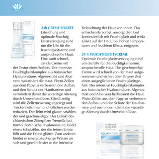 24h creme sOrBeT            Befeuchtung der Haut von innen. Das
                   Erfrischung und             erfrischende Sorbet versorgt die Haut
                   optimale Feuchtig-          kontinuierlich mit Feuchtigkeit und wirkt
                   keitsversorgung rund        Glanz auf der Haut, bei hohen Tempera-
                   um die Uhr für die          turen und feuchtem Klima, entgegen.
                   feuchtigkeitsarme und
                   anspruchsvolle Haut.        24 h feuchTigKeiTscreme
                   Eine sanft schmel-          Optimale Feuchtigkeitsversorgung rund
                   zende Creme mit             um die Uhr für die feuchtigkeitsarme,
der Textur eines Sorbets. Der intensive        anspruchsvolle Haut. Die geschmeidige
Feuchtigkeitskomplex aus botanischer           Creme wird schnell von der Haut aufge-
Hyaluronsäure, Algenextrakt und Aloe           nommen und sichert über längere Zeit
vera hydratisiert die Haut. Phyto-Zellen       einen ausgeglichenen Feuchtigkeitsge-
aus dem Papyrus verbessern den Aufbau          halt. Der intensive Feuchtigkeitskomplex
und den Schutz der Hautbarriere und            aus botanischer Hyaluronsäure, Algenex-
vermindern damit die vorzeitige Alterung       trakt und Aloe vera hydratisiert die Haut.
durch Umwelteinflüsse. Gleichzeitig            Phyto-Zellen aus dem Papyrus verbessern
wird die Zellerneuerung angeregt und           den Aufbau und den Schutz der Hautbar-
Trockenheitslinien und Fältchen werden         riere und vermindern damit die vorzeiti-
reduziert. Der Teint wird glatter, strahlen-   ge Alterung durch Umwelteinflüsse.
der und geschmeidiger. Der Extrakt des
chinesischen Zitterpilzes Tremella fuci-
formis (botanische Hyaluronsäure) bildet
einen Schutzfilm, der die feinen Linien
füllt und die Falten glättet. Zum anderen
bindet er eine große Menge Wasser an
sich und gewährleistet so die intensive
 