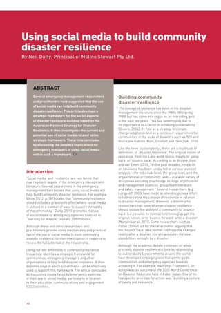 Using social media to build community
disaster resilience
By Neil Dufty, Principal of Molino Stewart Pty Ltd.




       ABSTRACT
       Several emergency management researchers               Building community
       and practitioners have suggested that the use          disaster resilience
       of social media can help build community
                                                              The concept of resilience has been in the disaster
       disaster resilience. This article develops a           management literature since the 1980s (Wildavsky,
       strategic framework for the social aspects             1988) but has come into vogue as an overriding goal
       of disaster resilience-building based on the           in the past ten years. This has been mainly due to
       Australian National Strategy for Disaster              its importance as a factor in achieving sustainability
       Resilience. It then investigates the current and       (Dovers, 2004), its role as a strategy in climate
                                                              change adaptation and as a perceived requirement for
       potential use of social media related to the
                                                              communities in the wake of disasters such as 9/11 and
       strategic framework. The article concludes             Hurricane Katrina (Boin, Comfort and Demchak, 2010).
       by discussing the possible implications for
       emergency managers of using social media               Like the term ‘sustainability’, there are a multitude of
                                                              definitions of ‘disaster resilience’. The original notion of
       within such a framework.
                                                              resilience, from the Latin word resilio, means to ‘jump
                                                              back’ or ‘bounce back’. According to de Bruijne, Boin
                                                              and van Eeten (2010), “In the past decades, research
                                                              on resilience has been conducted at various levels of
  Introduction                                                analysis – the individual level, the group level, and the
  ‘Social media’ and ‘resilience’ are two terms that          organizational or community level – in a wide variety of
  now regularly appear in the emergency management            disciplines including psychology, ecology, organization
  literature. Several researchers in the emergency            and management sciences, group/team literature
  management field believe that using social media will       and safety management.” Several researchers (e.g.
  help build community disaster resilience. For example,      Longstaff, 2005) have made an interdisciplinary effort
  White (2012, p. 187) states that “community resilience      to further refine the concept of resilience in relation
  should include a grassroots effort where social media       to disaster management. However, a dilemma for
  is utilized in a number of ways to support the safety       researchers has been whether disaster resilience
  of the community.” Dufty (2011) promotes the use            should involve the ability of a community to ‘bounce
  of social media by emergency agencies to assist in          back’ (i.e. resume its normal functioning) as per the
  “learning for disaster resilient communities”.              original notion, or to ‘bounce forward’ after a disaster
                                                              (Manyena et al, 2011). Some researchers such as
  Although these and other researchers and                    Paton (2006a) opt for the latter notion arguing that
  practitioners provide some mechanisms and practical         the ‘bounce back’ idea neither captures the changed
  tips in the use of social media to build community          reality after a disaster, nor encapsulates the new
  disaster resilience, further investigation is required to   possibilities wrought by a disaster.
  review the full potential of the relationship.
                                                              Although the academic debate continues on what
  Using current definitions of community resilience           precisely disaster resilience is (and its relationship
  this article identifies a strategic framework for           to ‘vulnerability’), governments around the world
  communities, emergency managers and other                   have developed strategic plans that aim to guide
  organisations to help build disaster resilience. It then    communities and emergency agencies towards
  explores ways in which social media can be effectively      achieving it. For example, the Hyogo Framework for
  used to support this framework. The article concludes       Action was an outcome of the 2005 World Conference
  by discussing issues faced by emergency agencies            on Disaster Reduction held in Kobe, Japan. One of its
  in their use of social media, particularly in relation      five specific priorities for action was “building a culture
  to their education, communications and engagement           of safety and resilience”.
  (ECE) activities.




  40
 