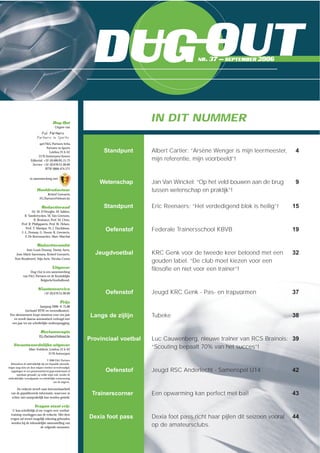 Dug-Out
Uitgave van
sprl F&G Partners bvba
Partners in Sports
Leiebos 25 b A2
2170 Antwerpen/Anvers
Editorial: +32 (0)486/85.15.73
Service: +32 (0)476/51.00.89
BTW 0866.474.571
in samenwerking met
Hoofdredacteur
Kristof Geeraerts
FG.Partners@telenet.be
Redactieraad
Dr. M. D’Hooghe, M. Sablon,
R. Vandereycken, M. Van Geersom,
B. Browaeys, Prof. M. Cloes,
Prof. R. Philippaerts, Prof. W. Helsen,
Prof. T. Marique, Pr. J. Duchâteau,
J.-L. Donnay, G. Steens, K. Geeraerts,
F. De Keersmaecker, Marc Marchal
Redactiecomité
Jean-Louis Donnay, Danny Aerts,
Jean-Marie Saeremans, Kristof Geeraerts,
Tom Boudeweel, Stijn Joris, Nicolas Cornu
Uitgever
Dug-Out is een samenwerking
van F&G Partners en de Koninklijke
BelgischeVoetbalbond.
Klantenservice
+32 (0)476/51.00.89
Prijs
Jaargang 2006: € 75,88
(inclusief BTW en verzendkosten).
Een abonnement loopt minstens voor een jaar
en wordt daarna automatisch verlengd met
een jaar tot uw schriftelijke wederopzegging.
Reclameregie
FG-Partners@telenet.be
Verantwoordelijke uitgever
Marc Fodderie, Leiebos 25 b A2
2170 Antwerpen
© 2006 F&G Partners
Behoudens de uitdrukkelijk bij wet bepaalde uitzonde-
ringen mag niets uit deze uitgave worden verveelvoudigd,
opgeslagen in een geautomatiseerd gegevensbestand of
openbaar gemaakt, op welke wijze ook, zonder de
uitdrukkelijke voorafgaande en schriftelijke toestemming
van de uitgever.
De redactie streeft naar betrouwbaarheid
van de gepubliceerde informatie, waarvoor ze
echter niet aansprakelijk kan worden gesteld.
Vragen staat vrij:
U kan schriftelijk al uw vragen over voetbal-
training voorleggen aan de redactie. Met deze
vragen zal zoveel mogelijk rekening gehouden
worden bij de inhoudelijke samenstelling van
de volgende nummers.
OUTNR. 37 – SEPTEMBER 2006
IN DIT NUMMER
Standpunt Albert Cartier: “Arsène Wenger is mijn leermeester, 4
mijn referentie, mijn voorbeeld”!
Wetenschap Jan Van Winckel: “Op het veld bouwen aan de brug 9
tussen wetenschap en praktijk”!
Standpunt Eric Reenaers: “Het verdedigend blok is heilig”! 15
Oefenstof Federale Trainersschool KBVB 19
Jeugdvoetbal KRC Genk voor de tweede keer beloond met een 32
gouden label. “De club moet kiezen voor een
filosofie en niet voor een trainer”!
Oefenstof Jeugd KRC Genk - Pas- en trapvormen 37
Langs de zijlijn Tubeke 38
Provinciaal voetbal Luc Cauwenberg, nieuwe trainer van RCS Brainois: 39
“Scouting bepaalt 70% van het succes”!
Oefenstof Jeugd RSC Anderlecht - Samenspel U14 42
Trainerscorner Een opwarming kan perfect met bal! 43
Dexia foot pass Dexia foot pass richt haar pijlen dit seizoen vooral 44
op de amateursclubs.
DUG
 