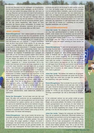 de club een discussie over het vastleggen van jeugdspelers.
De club wil de jongens sneller vastleggen, wij niet. Ik blijf her-
halen dat onze spelers hier graag moeten zijn, dan lopen ze
niet weg. Misschien wel voor een cent meer in het buitenland,
de verleiding is groot, maar een nuchtere gast met nuchtere
ouders doet dat dus niet. Wat gaat een 16-jarige alleen in
Engeland zoeken? Ik zeg niet dat iedereen in Genk prof zal
worden, maar hij kan hier wel zijn humaniora afmaken, genie-
ten van een goede begeleiding. Jelle Vossen en Sven
Verdonck zijn daarom goede voorbeelden. Zij moeten hun
jongere clubgenoten stimuleren, aantonen dat ze echt wel
kunnen doorbreken in het eerste elftal van KRC Genk”.
JEAN LIEBENS
Roland Breugelmans: “Jean Liebens speelt een belangrijke
rol in de onderbouw van de club. Hij is de coördinator van de
U7, U8, U9 en U10. In die categorieën wordt de basis gelegd
van onze eerste 11:11 formatie. Bij de U11 moeten we dus
over een goede kern van ongeveer 17 jongens beschikken
waar we jaren mee kunnen verder werken. Er zijn clubs die
slechts 1 ploegje hebben op die leeftijden omdat ze -mis-
schien terecht- vinden dat ze bij de 11-12-jarigen nog genoeg
jongens zullen vinden die in aanmerking komen voor hun
club. Wij werken omgekeerd. Wij zijn heel kritisch in die
onderbouw van ongeveer 70 spelertjes voor 7 ploegen, we
gaan zelfs ver van onze deur jongetjes zoeken. Dat is stof tot
discussie. Sommigen vinden dit te vroeg. Maar in de voorbije
3-4 jaar hebben we geleerd dat die kernen de jaren erop
zeker voor 85% behouden blijven. Dus niet zoals bij andere
clubs: 7 wegsturen en 7 nieuwe binnenhalen. Het is mis-
schien hard wanneer wij iemand van 8 jaar wegsturen en die
werkwijze zorgt misschien voor wat meer druk op jongere
leeftijd, maar anderzijds weet je ook dat als je bij U11 geraakt
dat je genoeg kansen zal krijgen om je verder te ontwikkelen.
We hebben bovendien niet het gevoel dat de jongens die we
ondertussen al hebben weggestuurd zijn opgedoken bij de
andere eersteklassers. We selecteren niet specifiek op ster-
ke spelers, we kijken vooral naar techniek en inzicht. Het is
typisch dat wij onze ploegen niet sterker maken, maar wel
onze spelers. Door hen op hun niveau te laten voetballen.
Sommige clubs spelen inderdaad kampioen, maar dan wel
met grote, sterke jongens die op hun leeftijd voetballen. De
jaarlijkse opdracht voor Jean is om 13 à 14 talentvolle
jongens af te leveren aan de U11. Dat lukt heel goed op basis
van enkele selectiecriteria, zoals baltechniek, snelheid en
spelinzicht”.
Ronny Van Geneugden: “Je kunt beter snel zien dan snel
lopen. Wij willen niet overkomen als een jeugdopleiding die
robotten kweekt. Je ziet vaak jeugdtrainers aan de kant staan
die voortdurend hun spelers coachen wat ze moeten doen.
Zo neem je de creativiteit weg. Bij ons kan iedereen terugval-
len op de accenten, de loop- en passlijnen van de sportieve
visie. En daar moet ook aan gewerkt worden. Maar daarnaast
stimuleer ik creativiteit. Neem initiatief, wees zuinig op de bal,
voetbal sober. Dit vereist veel beweging”.
Roland Breugelmans: “Jaar na jaar moeten die kernen nog
nauwelijks aangevuld worden. We hebben dit seizoen tussen
de U11 en de U19 amper 10 transfers gedaan. Dus geen
2 per ploeg. Eén jongen speelde in Diegem, hij woont in
Grimbergen, die transfer kost ons geld, want hij komt in een
gastgezin terecht. Dit noemen wij een gerichte transfer, die
zorgt voor een meerwaarde. De Bond denkt eraan om de
profclubs pas gericht met de jeugd te laten werken vanaf de
U12. Voor die leeftijd mogen de kinderen bij hun vriendjes
rond de kerktoren blijven voetballen, waar ze zich amuseren.
Alsof ze zich hier niet amuseren. Van ons ondervinden ze
geen druk, ze krijgen wel een goede begeleiding. Elk op zijn
niveau. Net als op school waar je de jongeren ook moet laten
studeren op hun niveau. De periode tussen 7 en 11 jaar is zo
belangrijk. We organiseren nu zelf toptornooien met 4 ploe-
gen zoals PSV en Keulen op 1 namiddag om de jongens
degelijke wedstrijden aan te bieden”.
GELOOFWAARDIGHEID
Johan Van Lierde: “De uitdaging voor de komende jaren is
om nog meer geloofwaardigheid te kweken bij het brede
publiek, onder andere door de resultaten van het eerste elf-
tal, maar ook door onze eigen jeugdwerking. Ik vind dat we af
en toe een talent missen omdat hij liever naar Anderlecht of
Club Brugge trekt. Dan vraag ik me soms af of die jongen
denkt dat hij daar een betere opleiding en meer kansen zal
krijgen”.
Roland Breugelmans: “Ik denk dat het ook typisch is dat wij
als enige Vlaamse club erin geslaagd zijn om samen te wer-
ken met een school, los van de Topsportscholen. We hebben
ongeveer 60 jongens die extra kunnen trainen tijdens de
week. In Wallonië kan dat dan weer gemakkelijker, daar
bestaat er een andere wetgeving. Wij zijn jarenlang blijven
beuken op de schoolpoort omdat je door meer training alleen
maar beter kan worden. In Nederland ben je ’s avonds vrij,
hier in Genk moet je nog beginnen om 18u, dan ben je pas
om half negen thuis.Wij zijn een soort pionier met die samen-
werking. In Standard moest Pocognoli naar een bepaalde
school. Dat is trouwens de reden waarom Pocognoli naar
KRC Genk is gekomen”.
Johan Van Lierde: “Wij hebben het nadeel van de geografi-
sche ligging. De Maas is bovendien een grote rivier en daar-
achter begint een ander land, bij wijze van spreken. Dat is
een beperking, maar geen handicap”.
Roland Breugelmans: “Een kunstveld. Nu we toch over han-
dicaps bezig zijn. We zoeken al een paar jaar, maar we vin-
den geen. Vooral de kostprijs houdt ons tegen, al hebben we
zeker niet te klagen van de huidige velden. KRC Genk heeft
jaarlijks de ambitie om een Europees ticket af te dwingen.
Sommige doelstellingen zijn niet zo éénvoudig te combine-
ren.
In het onderzoek verloren we ook punten omdat we geen
gebruik maken van een mental coach. Dat is een pijnpunt in
België, ook bij eerste elftallen.We hebben in het verleden wel
sessies georganiseerd voor de trainers. En daar hebben ze
wel wat van opgepikt. Maar ik denk dat Ronny of de trainer
zelf voor de beste begeleiding kan zorgen. Er zijn mensen
genoeg in de club die deze jongens kunnen opvangen”.
Johan Van Lierde: “Volgens het onderzoek van Dexia Foot
Pass zijn we gebuisd op effectiviteit. Effectiviteit betekent: je
leidt jongeren op en je levert ze af op het hoogste niveau. Hoe
raar het ook klinkt, op ons sterkste punt, gaan we volledig
onderuit. U19 en 5 jaar aanwezigheid in de opleiding, pas
dan ben je een eigen jeugdspeler. Ik weet niet welke score de
andere clubs hebben gehaald, maar 16% is wel een flinke
slag in het gezicht. Remacle, Pocognoli en Bailly krijgen bij
35
Dug-Out - Nummer 37 - September 2006
 