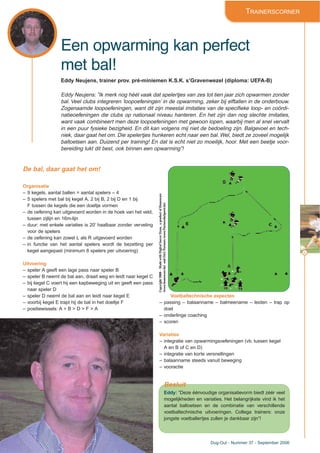 43
Dug-Out - Nummer 37 - September 2006
Een opwarming kan perfect
met bal!
TRAINERSCORNER
Eddy Neujens, trainer prov. pré-miniemen K.S.K. s’Gravenwezel (diploma: UEFA-B)
Eddy Neujens: ”Ik merk nog héél vaak dat spelertjes van zes tot tien jaar zich opwarmen zonder
bal. Veel clubs integreren ‘loopoefeningen’ in de opwarming, zeker bij elftallen in de onderbouw.
Zogenaamde loopoefeningen, want dit zijn meestal imitaties van de specifieke loop- en coördi-
natieoefeningen die clubs op nationaal niveau hanteren. En het zijn dan nog slechte imitaties,
want vaak combineert men deze loopoefeningen met gewoon lopen, waarbij men al snel vervalt
in een puur fysieke bezigheid. En dit kan volgens mij niet de bedoeling zijn. Balgevoel en tech-
niek, daar gaat het om. Die spelertjes hunkeren echt naar een bal. Wel, biedt ze zoveel mogelijk
baltoetsen aan. Duizend per training! En dat is echt niet zo moeilijk, hoor. Met een beetje voor-
bereiding lukt dit best, ook binnen een opwarming”!
De bal, daar gaat het om!
Organisatie
– 9 kegels, aantal ballen = aantal spelers – 4
– 5 spelers met bal bij kegel A, 2 bij B, 2 bij D en 1 bij
F tussen de kegels die een doeltje vormen
– de oefening kan uitgevoerd worden in de hoek van het veld,
tussen zijlijn en 16m-lijn
– duur: met enkele variaties is 20’ haalbaar zonder verveling
voor de spelers
– de oefening kan zowel L als R uitgevoerd worden
– in functie van het aantal spelers wordt de bezetting per
kegel aangepast (minimum 8 spelers per uitvoering)
Uitvoering
– speler A geeft een lage pass naar speler B
– speler B neemt de bal aan, draait weg en leidt naar kegel C
– bij kegel C voert hij een kapbeweging uit en geeft een pass
naar speler D
– speler D neemt de bal aan en leidt naar kegel E
– voorbij kegel E trapt hij de bal in het doeltje F
– positiewissels: A > B > D > F > A
Voetbaltechnische aspecten
– passing – balaanname – balmeename – leiden – trap op
doel
– onderlinge coaching
– scoren
Variaties
– integratie van opwarmingsoefeningen (vb. tussen kegel
A en B of C en D)
– integratie van korte versnellingen
– balaanname steeds vanuit beweging
– vooractie
Besluit
Eddy: “Deze éénvoudige organisatievorm biedt zéér veel
mogelijkheden en variaties. Het belangrijkste vind ik het
aantal baltoetsen en de combinatie van verschillende
voetbaltechnische uitvoeringen. Collega trainers: onze
jongste voetballertjes zullen je dankbaar zijn”!
Copyright2006–MadewithDigitalSoccerDraw,aproductofHomeware
(www.homeware.be)andF&GPartners(www.PartnersInSports.be)
 