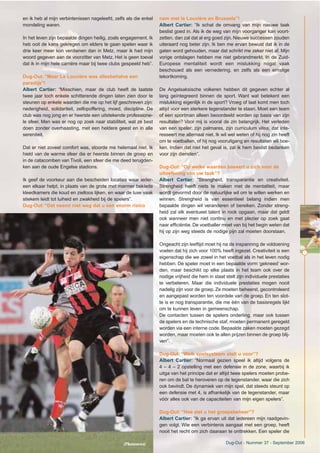 en ik heb al mijn verbintenissen nageleefd, zelfs als die enkel
mondeling waren.
In het leven zijn bepaalde dingen heilig, zoals engagement. Ik
heb ooit de kans gekregen om elders te gaan spelen waar ik
drie keer meer kon verdienen dan in Metz, maar ik had mijn
woord gegeven aan de voorzitter van Metz. Het is geen toeval
dat ik in mijn hele carrière maar bij twee clubs gespeeld heb”.
Dug-Out: “Maar La Louvière was allesbehalve een
paradijs”!
Albert Cartier: “Misschien, maar de club heeft de laatste
twee jaar toch enkele schitterende dingen laten zien door te
steunen op enkele waarden die me op het lijf geschreven zijn:
nederigheid, solidariteit, zelfopoffering, moed, discipline. De
club was nog jong en er heerste een uitstekende professione-
le sfeer. Men was er nog op zoek naar stabiliteit, wat ze best
doen zonder overhaasting, met een heldere geest en in alle
sereniteit.
Dat er niet zoveel comfort was, stoorde me helemaal niet. Ik
hield van de warme sfeer die er heerste binnen de groep en
in de catacomben van Tivoli, een sfeer die me deed terugden-
ken aan de oude Engelse stadions.
Ik geef de voorkeur aan die bescheiden locaties waar ieder-
een elkaar helpt, in plaats van de grote met marmer beklede
kleedkamers die koud en zielloos lijken, en waar de luxe vaak
stiekem leidt tot luiheid en zwakheid bij de spelers”.
Dug-Out: “Dat neemt niet weg dat u een enorm risico
nam met la Louvière en Brussels”!
Albert Cartier: “Ik schat de omvang van mijn nieuwe taak
beslist goed in. Als ik de weg van mijn voorganger kan voort-
zetten, dan zal dat al erg goed zijn. Nieuwe successen zouden
uiteraard nog beter zijn. Ik ben me ervan bewust dat ik in de
gaten word gehouden, maar dat schrikt me zeker niet af. Mijn
vorige ontslagen hebben me niet gebrandmerkt. In de Zuid-
Europese mentaliteit wordt een mislukking nogal vaak
beschouwd als een vernedering, en zelfs als een ernstige
tekortkoming.
De Angelsaksische volkeren hebben dit gegeven echter al
lang geïntegreerd binnen de sport. Want wat betekent een
mislukking eigenlijk in de sport? Vroeg of laat komt men toch
altijd voor een sterkere tegenstander te staan. Moet een team
of een sportman alleen beoordeeld worden op basis van zijn
resultaten? Voor mij is vooral de zin belangrijk. Het verleden
van een speler, zijn palmares, zijn curriculum vitea, dat inte-
resseert me allemaal niet. Ik wil wel weten of hij nog zin heeft
om te voetballen, of hij nog vooruitgang en resultaten wil boe-
ken. Indien dat niet het geval is, zal ik hem beslist bedanken
voor zijn diensten”.
Dug-Out: “Op welke waarden baseert u zich voor de
uitoefening van uw taak”?
Albert Cartier: “Strengheid, transparantie en creativiteit.
Strengheid heeft niets te maken met de mentaliteit, maar
wordt gevormd door de natuurlijke wil om te willen werken en
winnen. Strengheid is van essentieel belang indien men
bepaalde dingen wil veranderen of bereiken. Zonder streng-
heid zal elk eventueel talent in rook opgaan, maar dat geldt
ook wanneer men niet continu en met plezier op zoek gaat
naar efficiëntie. De voetballer moet van bij het begin weten dat
hij op zijn weg steeds de nodige pijn zal moeten doorstaan.
Ongeacht zijn leeftijd moet hij na de inspanning de voldoening
voelen dat hij zich voor 100% heeft ingezet. Creativiteit is een
eigenschap die we zowel in het voetbal als in het leven nodig
hebben. De speler moet in een bepaalde vorm ‘gekneed’ wor-
den, maar beschikt op elke plaats in het team ook over de
nodige vrijheid die hem in staat stelt zijn individuele prestaties
te verbeteren. Maar die individuele prestaties mogen nooit
nadelig zijn voor de groep. Ze moeten beheerst, gecontroleerd
en aangepast worden ten voordele van de groep. En ten slot-
te is er nog transparantie, die me één van de basisregels lijkt
om te kunnen leven in gemeenschap.
De contacten tussen de spelers onderling, maar ook tussen
de spelers en de technische staf, moeten permanent geregeld
worden via een interne code. Bepaalde zaken moeten gezegd
worden, maar moeten ook te allen prijzen binnen de groep blij-
ven”.
Dug-Out: “Welk spelsysteem stelt u voor”?
Albert Cartier: “Normaal gezien speel ik altijd volgens de
4 – 4 – 2 opstelling met een defensie in de zone, waarbij ik
uitga van het principe dat er altijd twee spelers moeten probe-
ren om de bal te heroveren op de tegenstander, waar die zich
ook bevindt. De dynamiek van mijn spel, dat steeds steunt op
een defensie met 4, is afhankelijk van de tegenstander, maar
vóór alles ook van de capaciteiten van mijn eigen spelers”.
Dug-Out: “Hoe ziet u het groepsbeheer”?
Albert Cartier: “Ik ga ervan uit dat iedereen mijn raadgevin-
gen volgt. Wie een verbintenis aangaat met een groep, heeft
nooit het recht om zich daaraan te onttrekken. Een speler die
7
Dug-Out - Nummer 37 - September 2006(Photonews)
 