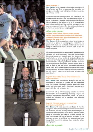 aan te scherpen”?
Nico Claesen: “In de mate van het mogelijke organiseren wij
hier af en toe iets. Zo is er nagenoeg elke woensdag een
etentje voorzien. Dat is iets wat mijn assistent eveneens voor
zijn rekening neemt.
Daarnaast doen we ook dingen zoals een fietstocht of een
snookertornooi. Maar het is niet altijd even éénvoudig om zo
iets te organiseren. Tenslotte gaan nagenoeg alle jongens
hier nog werken of naar school en als er vijf of zes afhaken
door andere verplichtingen, dan heeft het weinig zin om iets
voor de groepssfeer te doen. Om daar echt constant aan te
werken moet je eigenlijk een profploeg zijn”.
Afwerkingsvormen
Dug-Out: “Iedere trainer probeert zoveel mogelijk
variatie in zijn trainingen te brengen. Maar toch heeft
ook elke trainer zijn dada waar hij extra aandacht aan
besteedt. Wat is dat bij jou”?
Nico Claesen: “In de eerste plaats probeer je aan dingen te
werken die je tijdens de wedstrijd gezien hebt of net niet
gezien hebt. Zoals ik al aanhaalde hebben wij veel kansen
nodig om tot scoren te komen. Daarom werk ik veel met
afwerkingvormen.
Dat gebeurt tot vervelens toe, keer op keer. Want alleen door
herhaling kun je dat verbeteren. Als je vier op tien ballen
binnentrapt vanop een bepaalde plek, dan worden er dat
door herhaling na verloop van tijd vijf van de tien. En zo moet
je aan een zo hoog mogelijk gemiddelde zien te komen.
Daarnaast werk ik ook graag op balbezit. Want het vermoeien
van de tegenstander door de bal het werk te laten doen en
rond te tikken is ook iets waar ik veel belang aan hecht.
Verder tracht ik ook zoveel mogelijk rond dezelfde looplijnen
en automatismen te trainen. Zoals de dichtstbijzijnde speler
die zich moet vrij maken en zo ruimte moet scheppen voor
de anderen”.
Dug-Out: “Hoeveel tijd stop je in het inoefenen van
stilstaande fases”?
Nico Claesen: “Veel, héél veel zelf. Ik ben ook een man van
statistieken, ik houd alles bij. Hoeveel keer elke speler naar
doel trapt, hoeveel corners en inworpen we krijgen, welke
speler veel fouten nodig heeft… Dat schrijf ik allemaal op en
daar trek ik dan mijn conclusies uit.
Zo merkte ik bvb. op dat we te weinig scoorden op corners.
En dan werk ik daaraan op training. Uiteindelijk kan je uit een
dergelijke fase na twee balcontacten scoren. Dat loont de
moeite om aandacht aan te besteden. Ook inworpen
studeren wij in”.
Dug-Out: “Verdedig je corners in zone of met
individuele mandekking”?
Nico Claesen: “Ik maak een mix van beide. Ik deel het
doelgebied in drie zones op en posteer daar telkens iemand
die deze zone voor zijn rekening neemt. Daarnaast past de
rest individuele mandekking toe. Ik wil ook dat mijn spelers
de bal op zijn hoogste punt raken. Ik zie liever dat ze er met
twee naartoe gaan dan dat ze geen vin verroeren. Van de
doelman verwacht ik dat hij op een wegdraaiende hoek-
schop al iets meer in het veld gaat staan om sneller te kun-
nen ingrijpen”.
Gezonde agressie
11
Dug-Out - Nummer 42 - April 2007
 