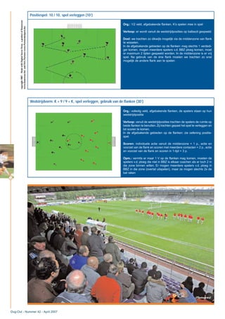14
Dug-Out - Nummer 42 - April 2007
Positiespel: 10 / 10, spel verleggen (10’)
Org.: 1/2 veld, afgebakende flanken, K’s spelen mee in spel
Verloop: er wordt vanuit de wedstrijdposities op balbezit gespeeld
Doel: we trachten zo dikwijls mogelijk via de middenzone van flank
te wisselen.
In de afgebakende gebieden op de flanken: mag slechts 1 verdedi-
ger komen, mogen meerdere spelers v.d. BBZ ploeg komen, moet
er maximum 2 tijden gespeeld worden. In de middenzone is er vrij
spel. Na gebruik van de éne flank moeten we trachten zo snel
mogelijk de andere flank aan te spelen
copyright2007–MadewithDigitalSoccerDraw,aproductofHomeware
(www.homeware.be)andF&GPartners(www.PartnersInSports.be)
Wedstrijdvorm: K + 9 / 9 + K, spel verleggen, gebruik van de flanken (30’)
Org.: volledig veld, afgebakende flanken, de spelers staan op hun
wedstrijdpositie
Verloop: vanuit de wedstrijdposities trachten de spelers de ruimte op
beide flanken te benutten.Zij trachten gepast het spel te verleggen en
tot scoren te komen.
In de afgebakende gebieden op de flanken: zie oefening positie-
spel.
Scoren: individuele actie vanuit de middenzone = 1 p., actie en
voorzet van de flank en scoren met meerdere contacten = 2 p., actie
en voorzet van de flank en scoren in 1-tijd = 3 p.
Opm.: vermits er maar 1 V op de flanken mag komen, moeten de
spelers v.d. ploeg die niet in BBZ is elkaar coachen als er toch 2 in
die zone binnen willen. Er mogen meerdere spelers v.d. ploeg in
BBZ in die zone (overtal uitspelen), maar ze mogen slechts 2x de
bal raken
(Photonews)
 
