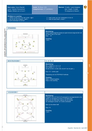 OPWARMING
Beschrijving:
Speel 5 opeenvolgende passes en speel met een lange bal één van
de twee K aan in hun zone
Duur : 15’
Coaching:
1 tot 5
WEDSTRIJDVORM 1 8 + K / K + 8
Beschrijving:
De q spelen in 1 / 4 / 1 / 3
De O spelen in 1 / 4 / 1 / 3
De bal vertrekt, na elke actie, bij de K van de gele q
Duur: 12’ - continu spel
Toepassing van de STOP/HELP-methode
Coaching:
Fase 1: herkenningsfase
Fase 2: met coaching
TUSSENVORM 1
Beschrijving:
K Speelt in bij 2 of 5 die 6 of 8 aanspeelt om de tegenstander uit te
spelen en vervolgens te scoren in het kleine doel
Eerst over de linkse flank, daarna over de rechtse
De verdedigers worden na 3 acties verwisseld
Idem op de andere helft
Duur: 15’
Coaching:
1 tot 5
£
Naam auteur: Viance Raphaël ,
Leraar Federale Trainersschool
Thema: Infiltratie van 2 of van 5
Aantal: 18 (16 sp + 2 K)
Categorie/niveau: U17 (scholieren)
Materiaal: 10 ballen, 1 groot draagbaar
doel, 4 kegels, 14 potjes,
16 overgooiers (2 kleuren)
Richtlijnen en coaching:
1. infiltreer zonder bal in de vrije ruimte « ga »
2. laat de bal snel rondgaan « geef »
3. tracht driehoeken te vormen
4. maak ruimte voor een medespeler en buit uit
5. maak het spel breed « breed »
copyright2007–MadewithDigitalSoccerDraw,aproductofHomeware
(www.homeware.be)andF&GPartners(www.PartnersInSports.be)
27
Dug-Out - Nummer 42 - April 2007
U17
 