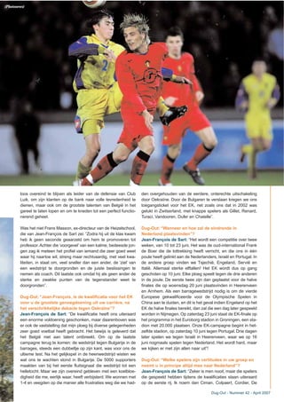 Dug-Out - Nummer 42 - April 2007
loos overeind te blijven als leider van de defensie van Club
Luik, om zijn klanten op de bank naar volle tevredenheid te
dienen, maar ook om de grootste talenten van België in het
gareel te laten lopen en om te kneden tot een perfect functio-
nerend geheel.
Was het niet Frans Masson, ex-directeur van de Heizelschool,
die van Jean-François de Sart zei: “Zodra hij uit de klas kwam
heb ik geen seconde geaarzeld om hem te promoveren tot
professor. Achter die ‘voorgevel’ van een kalme, bedeesde jon-
gen zag ik meteen het profiel van iemand die zeer goed weet
waar hij naartoe wil, streng maar rechtvaardig, met veel kwa-
liteiten, in staat om, veel sneller dan een ander, de ‘ziel’ van
een wedstrijd te doorgronden en de juiste beslissingen te
nemen als coach. Dit laatste ook omdat hij als geen ander de
sterke en zwakke punten van de tegenstander weet te
doorgronden”.
Dug-Out: “Jean-François, is de kwalificatie voor het EK
voor u de grootste genoegdoening uit uw carrière, na
het verschrikkelijke debacle tegen Oekraïne”?
Jean-François de Sart: “De kwalificatie heeft ons uiteraard
een enorme voldoening geschonken, maar daarenboven was
er ook de vaststelling dat mijn ploeg bij diverse gelegenheden
zeer goed voetbal heeft gebracht. Het bewijs is geleverd dat
het België niet aan talent ontbreekt. Om op de laatste
campagne terug te komen: de wedstrijd tegen Bulgarije in de
barrages, steeds een dubbeltje op zijn kant, was voor ons de
ultieme test. Na het gelijkspel in de heenwedstrijd wisten we
wat ons te wachten stond in Bulgarije. De 5000 supporters
maakten van bij het eerste fluitsignaal die wedstrijd tot een
helletocht. Maar we zijn overeind gebleven met een koelbloe-
digheid die me, eerlijk waar, heeft verbijsterd. We wonnen met
1-4 en veegden op die manier alle frustraties weg die we had-
den overgehouden van de eerdere, onterechte uitschakeling
door Oekraïne. Door de Bulgaren te verslaan kregen we ons
toegangsticket voor het EK, net zoals ons dat in 2002 was
gelukt in Zwitserland, met knappe spelers als Gillet, Renard,
Turaci, Vandooren, Dufer en Chatelle”.
Dug-Out: “Wanneer en hoe zal de eindronde in
Nederland plaatsvinden”?
Jean-François de Sart: “Het wordt een competitie over twee
weken, van 10 tot 23 juni. Het was de oud-international Frank
de Boer die de lottrekking heeft verricht, en die ons in één
poule heeft gelinkt aan de Nederlanders, Israël en Portugal. In
de andere groep vinden we Tsjechië, Engeland, Servië en
Italië. Allemaal sterke elftallen! Het EK wordt dus op gang
geschoten op 10 juni. Elke ploeg speelt tegen de drie anderen
in de poule. De eerste twee zijn dan geplaatst voor de halve
finales die op woensdag 20 juni plaatsvinden in Heerenveen
en Arnhem. Als een barragewedstrijd nodig is om de vierde
Europese gekwalificeerde voor de Olympische Spelen in
China aan te duiden, en dit is het geval indien Engeland op het
EK de halve finales bereikt, dan zal die een dag later gespeeld
worden in Nijmegen. Op zaterdag 23 juni staat de EK-finale op
het programma in het Euroborg stadion in Groningen, een sta-
dion met 20.000 plaatsen. Onze EK-campagne begint in het-
zelfde stadion, op zaterdag 10 juni tegen Portugal. Drie dagen
later spelen we tegen Israël in Heerenveen, waar we op 16
juni nogmaals spelen tegen Nederland. Het wordt hard, maar
we kijken er met zijn allen naar uit”!
Dug-Out: “Welke spelers zijn certitudes in uw groep en
neemt u in principe altijd mee naar Nederland”?
Jean-François de Sart: “Zeker is men nooit, maar die spelers
die gespeeld hebben tijdens de kwalificaties staan uiteraard
op de eerste rij. Ik noem dan Ciman, Colpaert, Cordier, De
(Photonews)
 