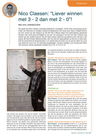 Dug-Out - Nummer 42 - April 2007
9
Nico Claesen: “Liever winnen
met 3 - 2 dan met 2 - 0”!
STANDPUNT
Stijn Joris, voetbaljournalist
Als speler kan Nico Claesen prachtige adelbrieven voorleggen. Onder meer bij Europese groot-
heden als Tottenham en Stuttgart maakte de Maaslander het mooie weer. Maar in België kennen
we hem vooral van zijn doelpunt op het WK ’86 in Mexico tegen het ongenaakbaar gewaande
Rusland. Die nacht ging half België uit zijn dak. Tot vandaag is het hart van Nico Claesen nog
steeds aan het voetbal verpand. Op een lager niveau steekt hij nog steeds al zijn vrije tijd in zijn
passie. Bij Patro Eisden Maasmechelen, een club die een tijdje geleden op sterven na dood was,
leidt hij momenteel de heropstanding in. En daarbij kiest hij voluit voor de aanval. Maar hij is ook
nog actief als scout voor de nationale jeugdploegen. Hij gaat wekelijks voor bondscoach Marc
Van Geersom enkele wedstrijden bekijken bij U-16, U-17 en U-18.
“We kennen een seizoen met ups en downs”, formuleert
Claesen. “We gingen voor een plekje in de top vijf. Maar dat
was niet éénvoudig, als je weet dat we hier van nul moesten
beginnen. Na de vereffening bleef er nog één speler over, nl.
Marco Caramel, nog steeds onze aanvoerder. Daarnaast
begonnen we aan de huidige competitie met negen minpun-
ten. We staan nu dicht bij ons vooropgestelde doel en dat
stemt mij min of meer tevreden. Maar ik leg de lat zeer hoog
en wil nog beter doen. Het bestuur gaat mee in mijn ambities
en vertaalde dat tijdens de winterstop via enkele versterkin-
gen. Maar het kan nog beter. Volgend jaar willen we voor de
titel gaan”.
Dug-Out: “Wat zijn jouw persoonlijke ambities, Nico”?
Nico Claesen: “Ook voor mezelf mik ik zo hoog mogelijk.
Maar ik wil ook mijn beroepsleven niet zomaar opgeven. Ik
sta mee in het aannemersbedrijf van mijn schoonvader en
het is de bedoeling dat ik die zaak op termijn overneem. Er
waren al aanbiedingen van eersteklassers, maar daar moet
iets tegenover staan. Ik ben niet van plan om de goede toe-
komst in het beroepsleven op te geven voor het risicovolle
vak van trainer. Een dergelijke loopbaan is erg broos, ik weet
dat maar al te goed. In mijn twintigjarige profcarrière heb ik
heel wat coaches de revue zien passeren. Maar ik heb hier
bij Patro Eisden Maasmechelen ook goede vooruitzichten. Ik
heb van het bestuur drie jaar gekregen om iets op te bouwen
en ik hoop dat we daar volgend jaar de vruchten van kunnen
plukken”.
Centrale as
Dug-Out: “Als we een blik werpen op jouw kern dan
zien we een erg ervaren achterlijn met Doumen,
Vandeurzen, Scavone en Peeters, aangevuld met een
jeugdig middenveld en aanval. Is dat de ideale mix”?
Nico Claesen: “Ik vind het belangrijk dat je over een goede
centrale as beschikt. Daar hebben we intussen voor kunnen
zorgen. Met Doumen hebben we een betrouwbaar sluitstuk.
Vandeurzen en Caramel zijn onze verdedigers. Op het
middenveld rekenen we voluit op Jacky Peeters. Enkel voor-
aan zouden we ons nog wat moeten versterken. In de spits
beschikken we niet over voldoende efficiëntie. Daar zijn we
momenteel naar op zoek. Maar de echte doelpuntenmakers
zijn niet dik gezaaid en zeker niet goedkoop. Zet Patrick
Goots bij ons in plaats van bij Mol-Wezel en ik ben ervan
overtuigd dat wij helemaal bovenaan meedraaien”.
Dug-Out:“Welk systeem hanteer je en hoe speel je dat uit”?
Nico Claesen: “Ik speel wekelijks in een 4 - 2 - 4. Je bent als
trainer afhankelijk van het spelersmateriaal dat je voor
handen hebt. Ik probeer constant aanvallend voetbal te bren-
gen. Dat gaat soms ten koste van onze verdedigende taken,
 