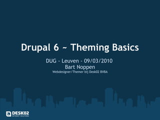 Drupal 6 ~ Theming Basics DUG - Leuven - 09/03/2010  Bart Noppen Webdesigner/Themer bij Desk02 BVBA 