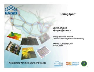 1
Using Iperf
Jon M. Dugan
<jdugan@es.net>
NANOG 43, Brooklyn, NY
June 1, 2008
Energy Sciences Network
Lawrence Berkeley National Laboratory
Networking for the Future of Science
 