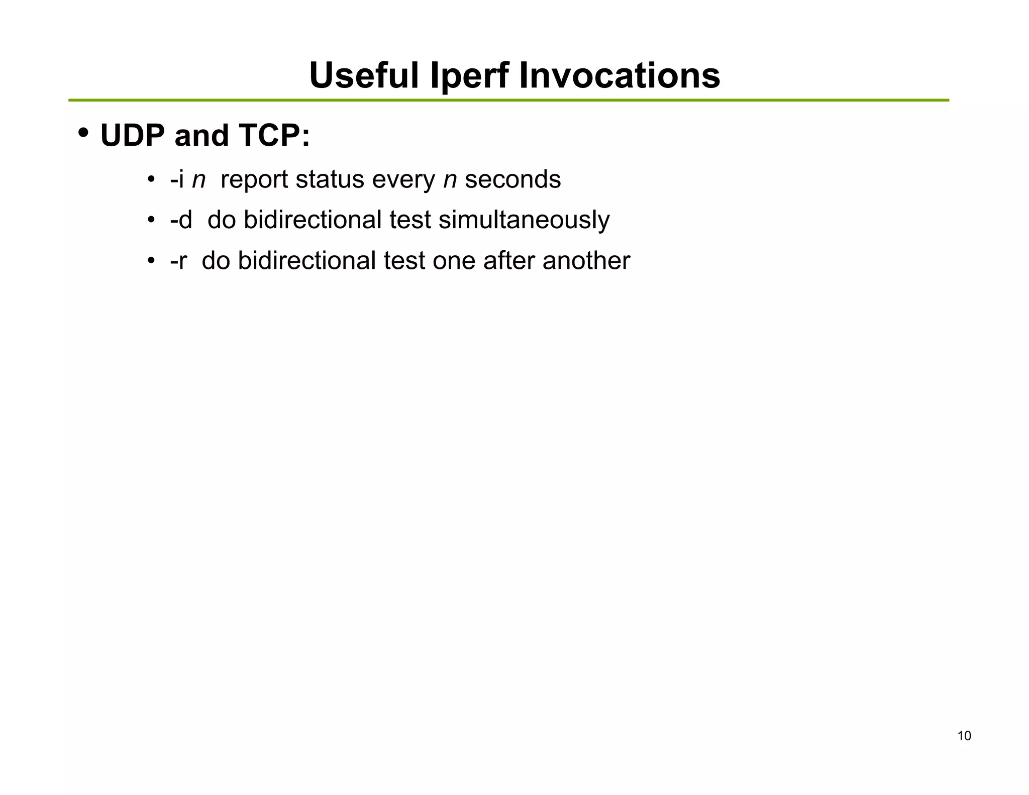 Useful Iperf Invocations
• UDP and TCP:
    • -i n report status every n seconds
    • -d do bidirectional test simultaneously
    • -r do bidirectional test one after another




                                                   10
 
