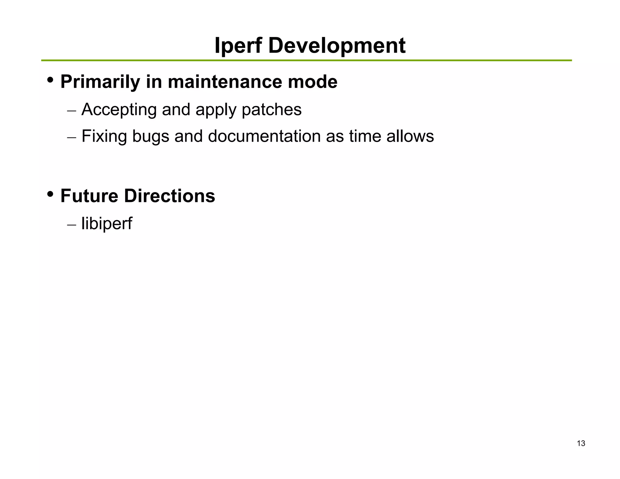Iperf Development
• Primarily in maintenance mode
  – Accepting and apply patches
  – Fixing bugs and documentation as time allows


• Future Directions
  – libiperf




                                                   13
 