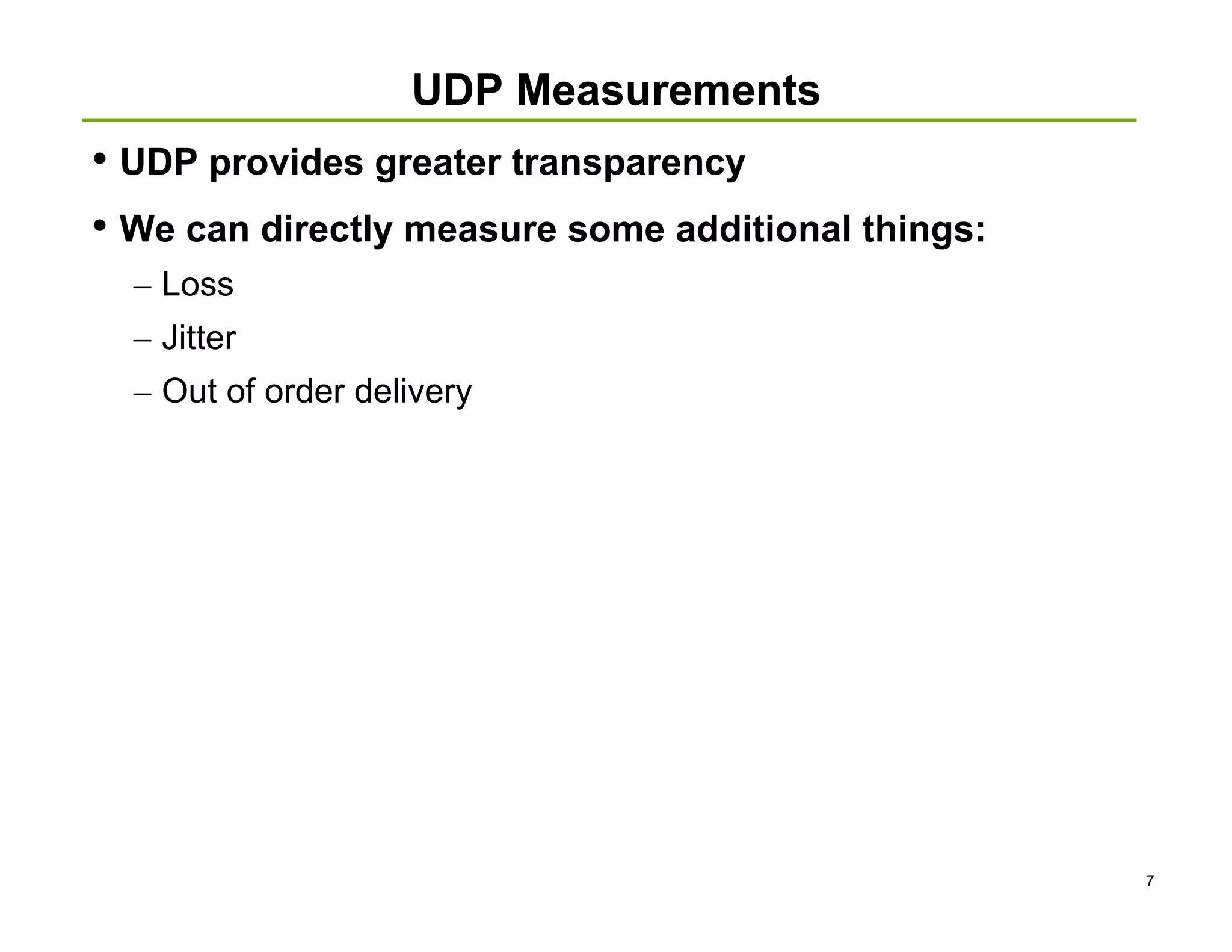 UDP Measurements
• UDP provides greater transparency
• We can directly measure some additional things:
  – Loss
  – Jitter
  – Out of order delivery




                                                    7
 