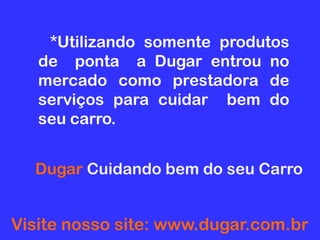    *Utilizando  somente  produtos de  ponta  a Dugar entrou no mercado como prestadora de serviços para cuidar  bem do  seu carro. DugarCuidando bem do seu Carro Visite nosso site: www.dugar.com.br 