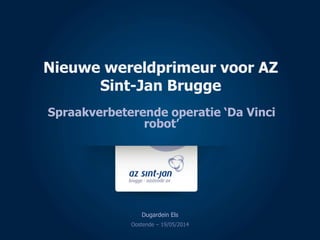 Spraakverbeterende operatie ‘Da Vinci
robot’
Dugardein Els
Nieuwe wereldprimeur voor AZ
Sint-Jan Brugge
Oostende – 19/05/2014
 