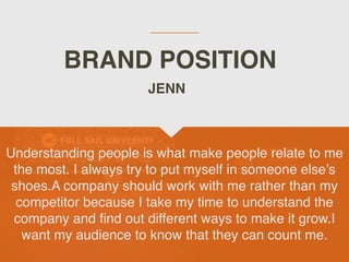 BRAND POSITION
Understanding people is what make people relate to me
the most. I always try to put myself in someone elses
shoes.A company should work with me rather than my
competitor because I take my time to understand the
company and
fi
nd out different ways to make it grow.I
want my audience to know that they can count me.
JENN
 