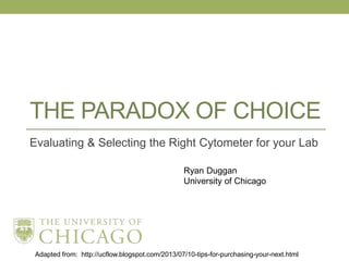 THE PARADOX OF CHOICE
Evaluating & Selecting the Right Cytometer for your Lab
Ryan Duggan
University of Chicago
Adapted from: http://ucflow.blogspot.com/2013/07/10-tips-for-purchasing-your-next.html
 
