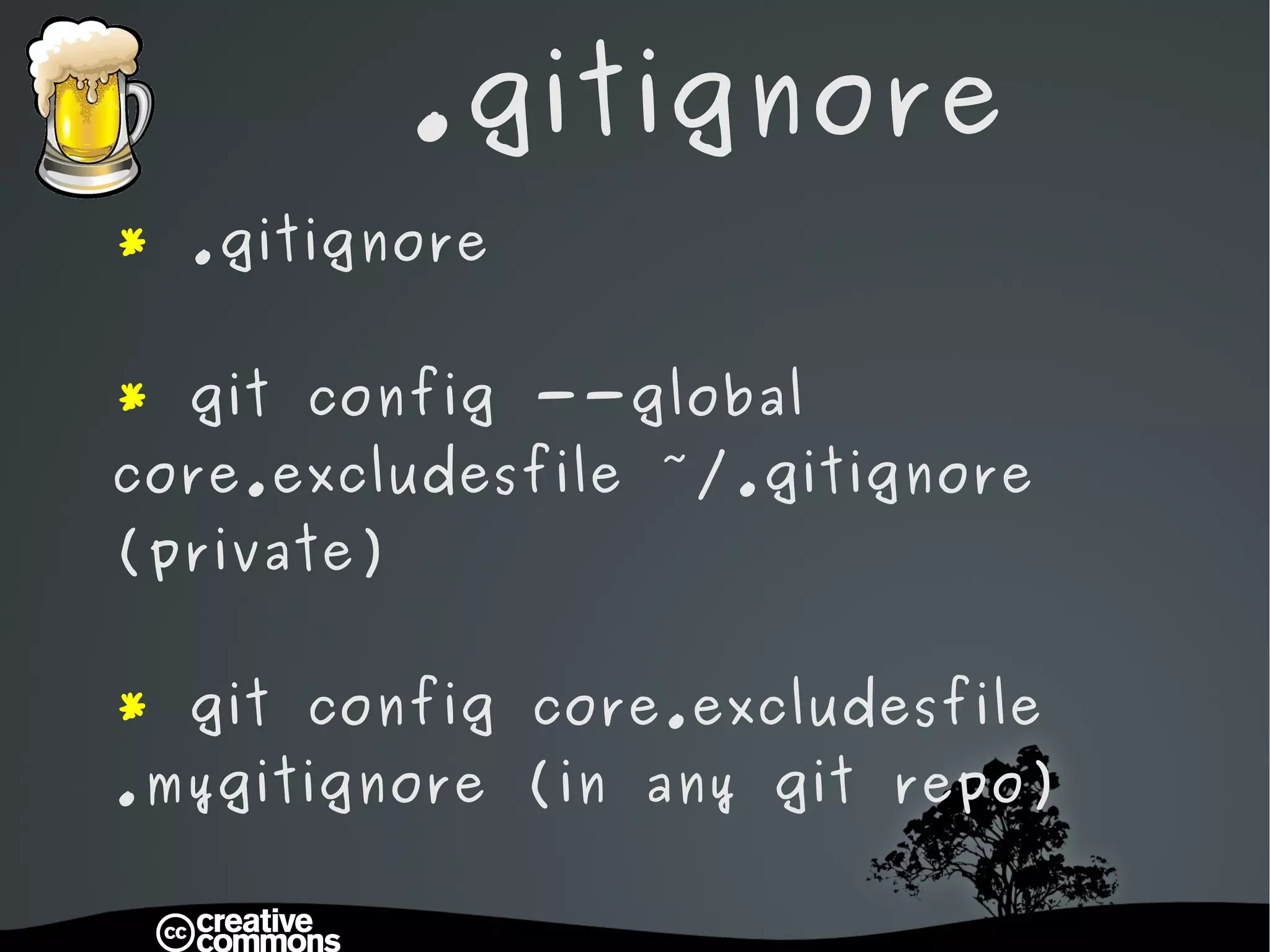 .gitignore *  .gitignore *  git config --global core.excludesfile ~/.gitignore (private) *  git config core.excludesfile .mygitignore (in any git repo) 