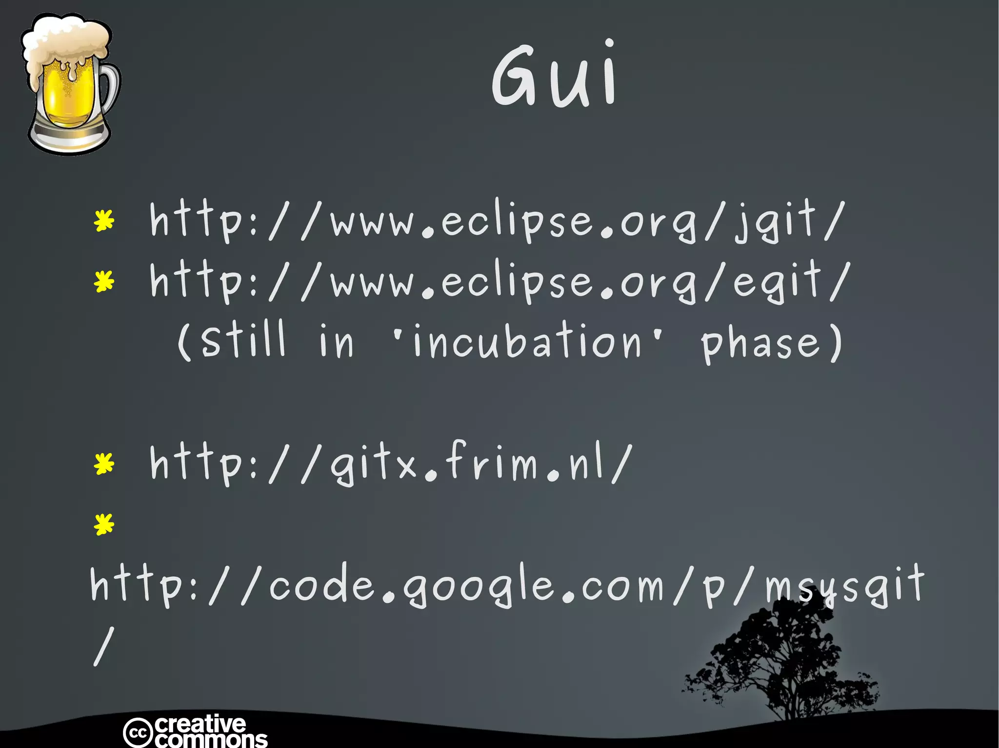 Gui *  http://www.eclipse.org/jgit/ *   http://www.eclipse.org/egit/   (Still in 'incubation' phase) *  http://gitx.frim.nl/ *  http://code.google.com/p/msysgit/ 