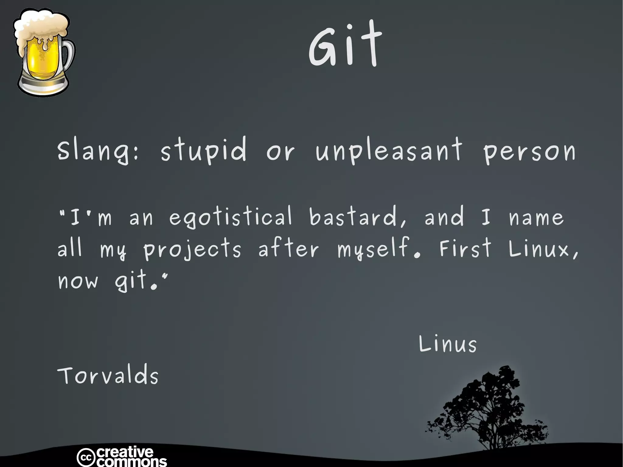Git Slang: stupid or unpleasant person "I'm an egotistical bastard, and I name all my projects after myself. First Linux, now git.” Linus Torvalds 