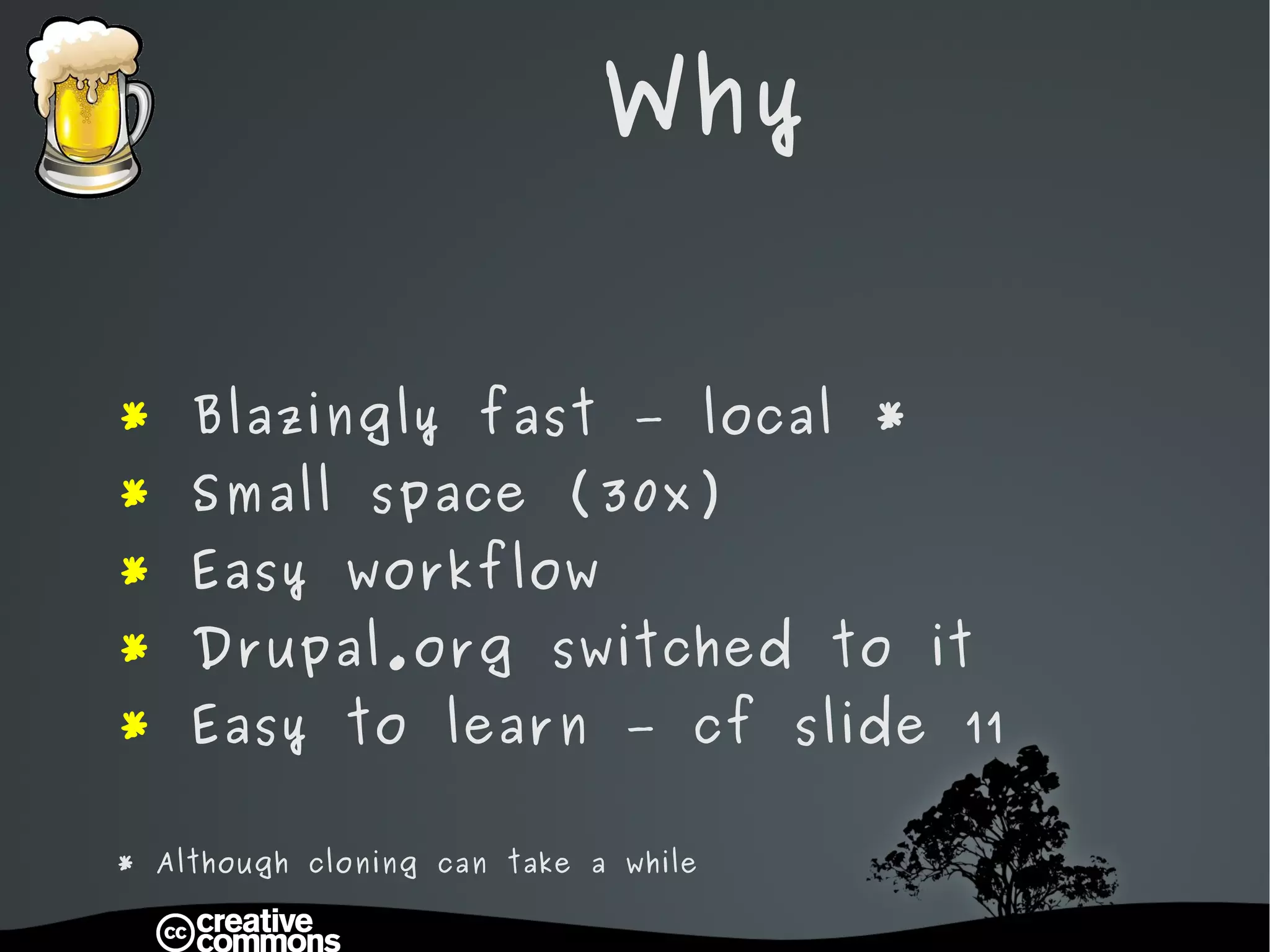Why *  Blazingly fast – local * *  Small space (30x) *  Easy workflow *  Drupal.org switched to it *  Easy to learn – cf slide 11 * Although cloning can take a while 