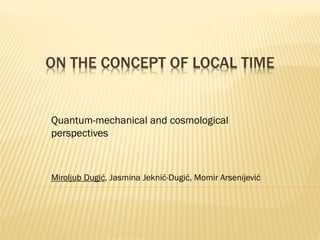 ON THE CONCEPT OF LOCAL TIME
Quantum-mechanical and cosmological
perspectives
Miroljub Dugić, Jasmina Jeknić-Dugić, Momir Arsenijević
 