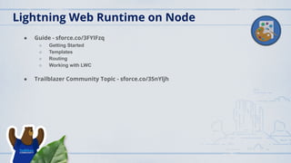 ● Guide - sforce.co/3FYIFzq
○ Getting Started
○ Templates
○ Routing
○ Working with LWC
● Trailblazer Community Topic - sforce.co/35nYljh
Lightning Web Runtime on Node
 