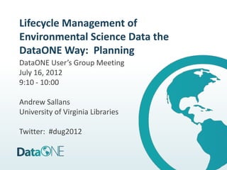 Lifecycle Management of
Environmental Science Data the
DataONE Way: Planning
DataONE User’s Group Meeting
July 16, 2012
9:10 - 10:00

Andrew Sallans
University of Virginia Libraries

Twitter: #dug2012
 