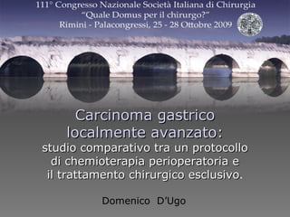 Carcinoma gastrico localmente avanzato: studio comparativo tra un protocollo di chemioterapia perioperatoria e il trattamento chirurgico esclusivo . Domenico  D’Ugo 