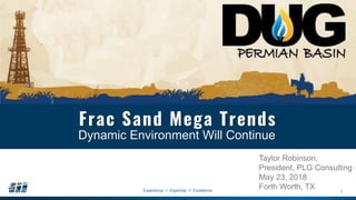 1Experience // Expertise // Excellence
Frac Sand Mega Trends
Taylor Robinson,
President, PLG Consulting
May 23, 2018
Forth Worth, TX
Dynamic Environment Will Continue
 