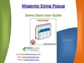 Magento Sizing Popup
Demo Store User Guide
•
•
•
•
•
Email: service@indieswebs.com
Store: www.indieswebs.com
Official: www.indiesinc.com
Version 1.0.0
 