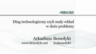 Dług technologiczny czyli mały wkład
w duże problemy

Arkadiusz Benedykt
www.benedykt.net

@abenedykt

 