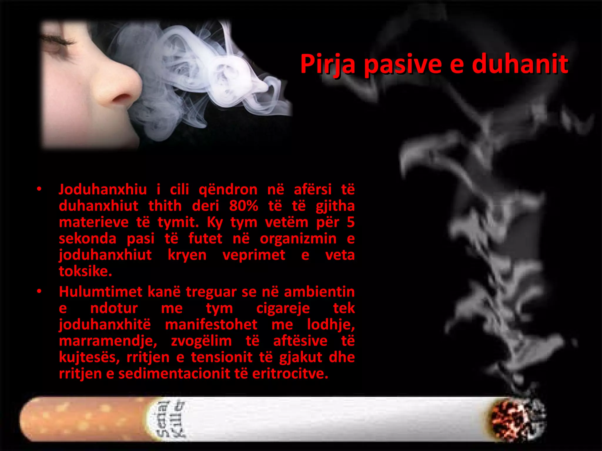 Pirja pasive e duhanit  Joduhanxhiu i cili qëndron në afërsi të duhanxhiut thith deri 80% të të gjitha materieve të tymit. Ky tym vetëm për 5 sekonda pasi të futet në organizmin e joduhanxhiut kryen veprimet e veta toksike.  Hulumtimet kanë treguar se në ambientin e ndotur me tym cigareje tek joduhanxhitë manifestohet me lodhje, marramendje, zvogëlim të aftësive të kujtesës, rritjen e tensionit të gjakut dhe rritjen e sedimentacionit të eritrocitve. 