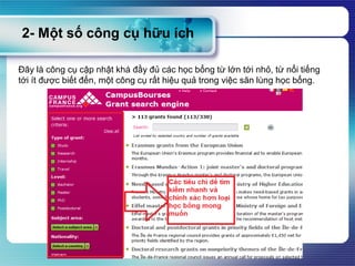 2- Một số công cụ hữu ích
Đây là công cụ cập nhật khá đầy đủ các học bổng từ lớn tới nhỏ, từ nổi tiếng
tới ít được biết đến, một công cụ rất hiệu quả trong việc săn lùng học bổng.
 